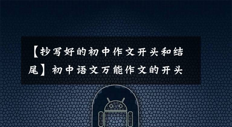 【抄写好的初中作文开头和结尾】初中语文万能作文的开头结尾70段，写作文用的很惊艳，建议摘录。