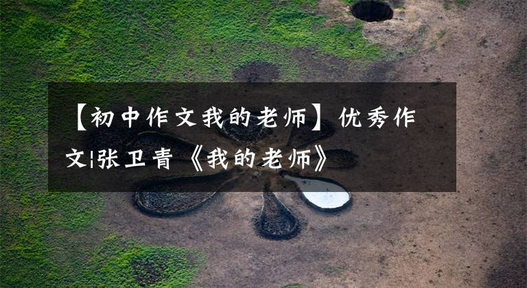 【初中作文我的老师】优秀作文|张卫青《我的老师》