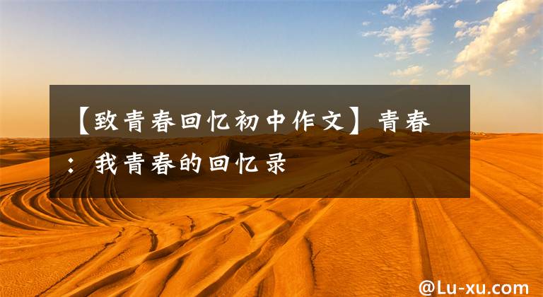 【致青春回忆初中作文】青春：我青春的回忆录