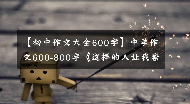 【初中作文大全600字】中学作文600-800字《这样的人让我崇拜》