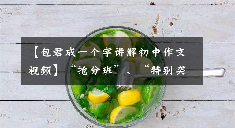 【包君成一个字讲解初中作文视频】“抢分班”、“特别突破”、“精品课报名方法”、“根据自己的情况选择正确的课方法”、“独家突破”、“”