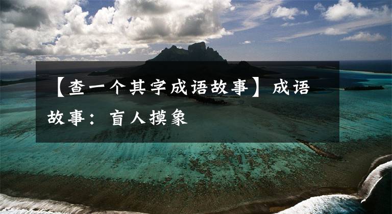 【查一个其字成语故事】成语故事:盲人摸象