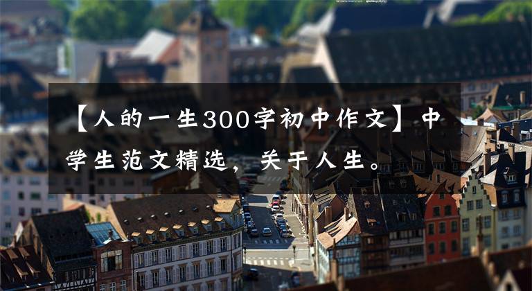 【人的一生300字初中作文】中学生范文精选，关于人生。