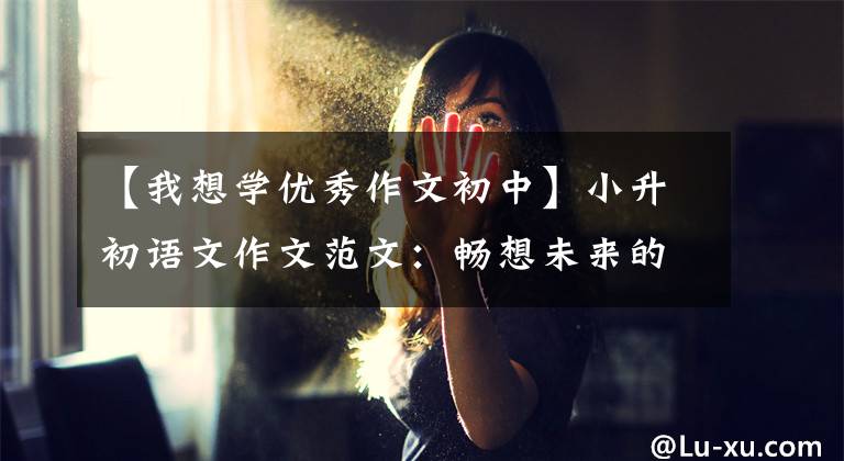 【我想学优秀作文初中】小升初语文作文范文：畅想未来的中学生活