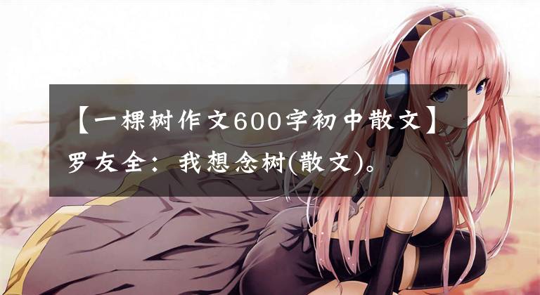 【一棵树作文600字初中散文】罗友全：我想念树(散文)。