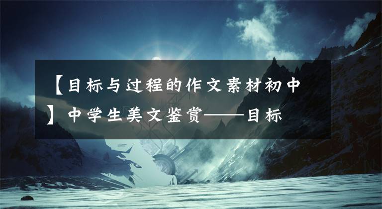 【目标与过程的作文素材初中】中学生美文鉴赏——目标