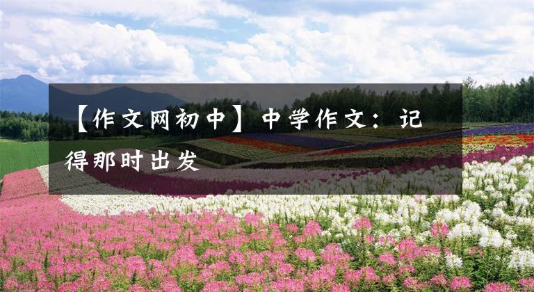 【作文网初中】中学作文:记得那时出发