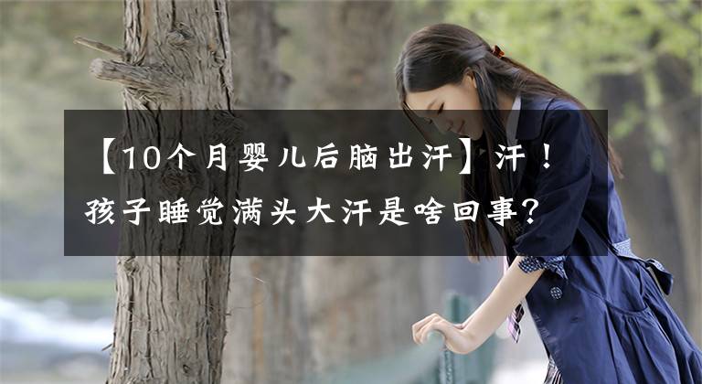 【10个月婴儿后脑出汗】汗！孩子睡觉满头大汗是啥回事？还会影响智商？