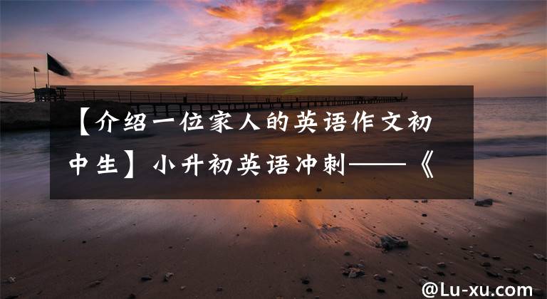 【介绍一位家人的英语作文初中生】小升初英语冲刺——《作家》作文