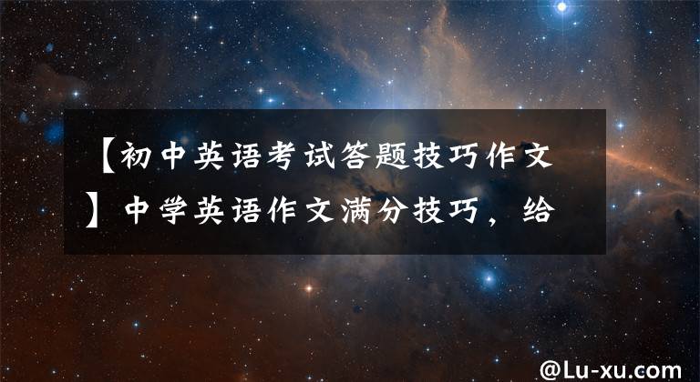 【初中英语考试答题技巧作文】中学英语作文满分技巧,给正在准备考试的你