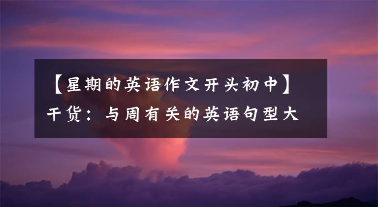 【星期的英语作文开头初中】干货:与周有关的英语句型大全,值得所有人收藏和研究!