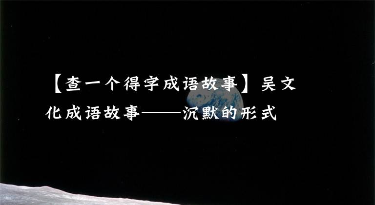 【查一个得字成语故事】吴文化成语故事——沉默的形式