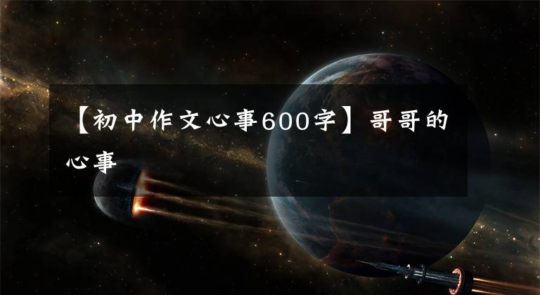 【初中作文心事600字】哥哥的心事