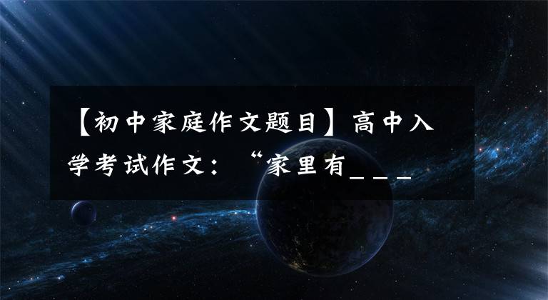 【初中家庭作文题目】高中入学考试作文:“家里有_ _ _ _ _ _”作文指导和范文