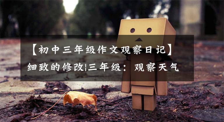 【初中三年级作文观察日记】细致的修改|三年级:观察天气