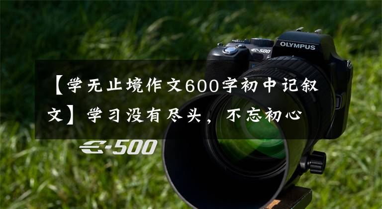 【学无止境作文600字初中记叙文】学习没有尽头,不忘初心
