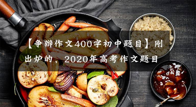 【争辩作文400字初中题目】刚出炉的,2020年高考作文题目来了,你会怎么写?