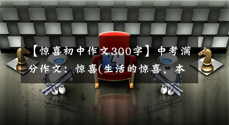 【惊喜初中作文300字】中考满分作文:惊喜(生活的惊喜,本来需要脆弱的狗的心)