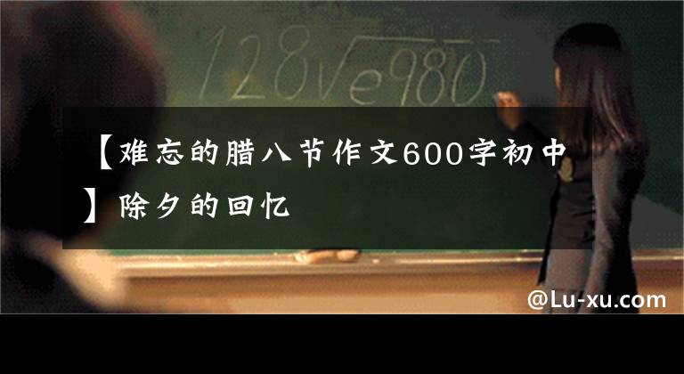 【难忘的腊八节作文600字初中】除夕的回忆