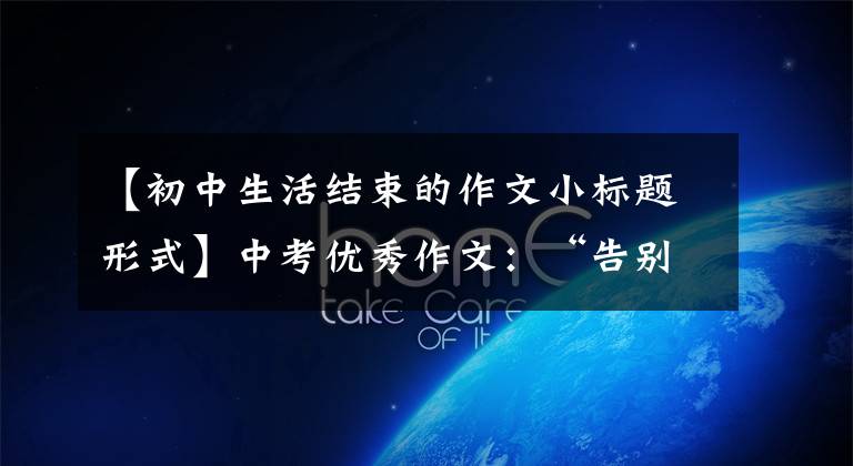 【初中生活结束的作文小标题形式】中考优秀作文：“告别”话题作文[附8篇范文]