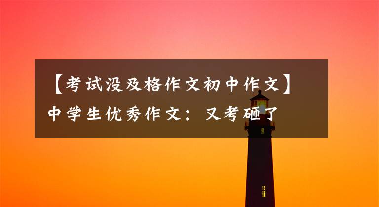 【考试没及格作文初中作文】中学生优秀作文:又考砸了