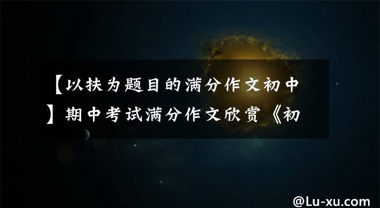 【以扶为题目的满分作文初中】期中考试满分作文欣赏《初三之路,我奋斗无悔》 《面对面》