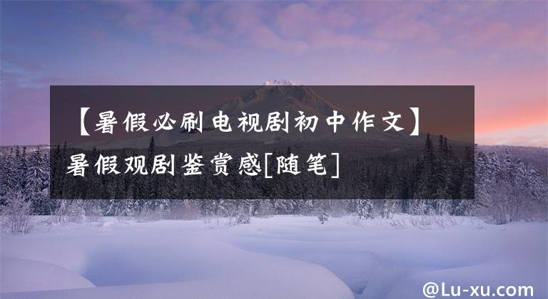 【暑假必刷电视剧初中作文】暑假观剧鉴赏感[随笔]