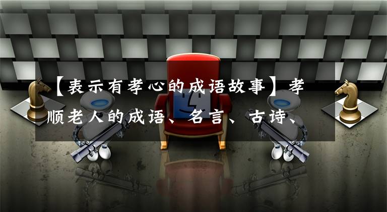【表示有孝心的成语故事】孝顺老人的成语、名言、古诗、故事必须收藏起来