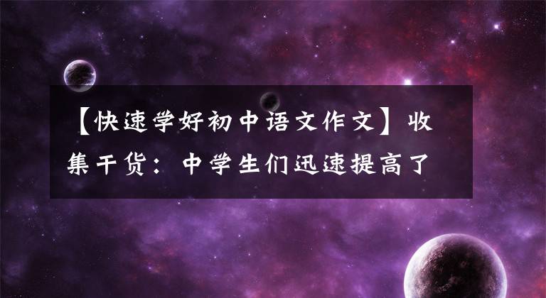 【快速学好初中语文作文】收集干货：中学生们迅速提高了应试写作能力，但绕不开这三种训练方式。