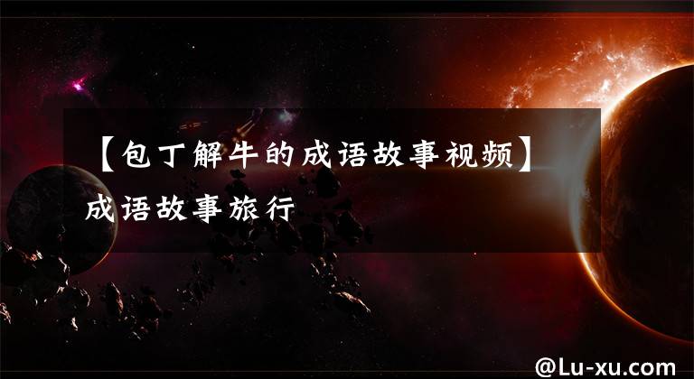 【包丁解牛的成语故事视频】成语故事旅行