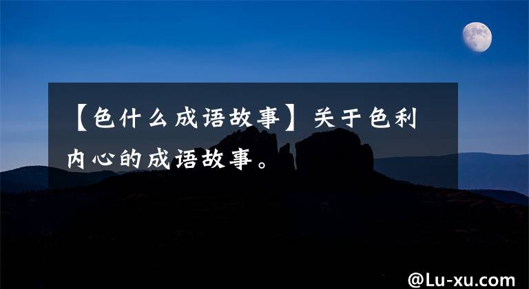 【色什么成语故事】关于色利内心的成语故事。