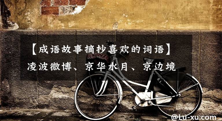 【成语故事摘抄喜欢的词语】凌波微博、京华水月、京边境省:16个美丽的成语、16个典故、知识上升。