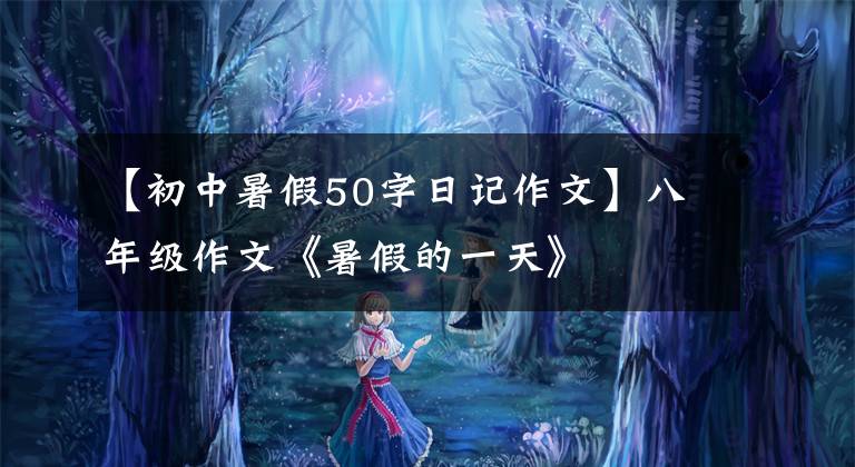 【初中暑假50字日记作文】八年级作文《暑假的一天》