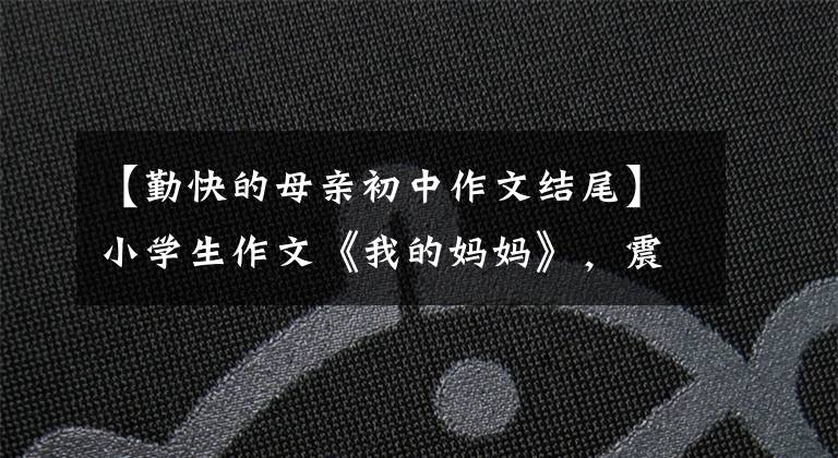 【勤快的母亲初中作文结尾】小学生作文《我的妈妈》,震惊!