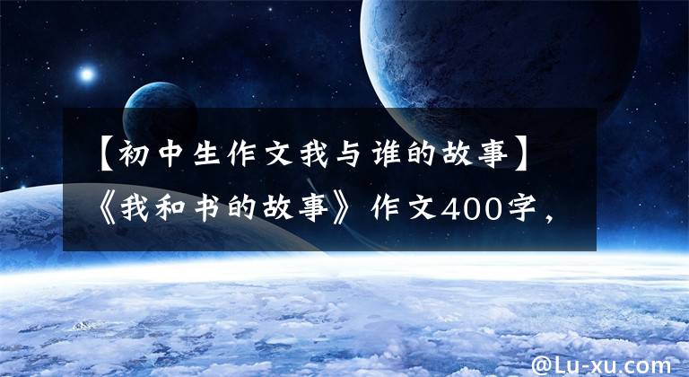 【初中生作文我与谁的故事】《我和书的故事》作文400字，指导我和书的故事写作。