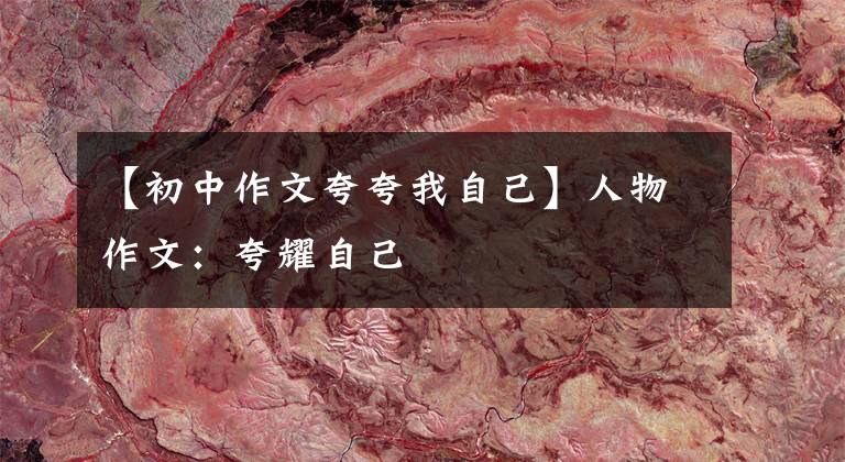 【初中作文夸夸我自己】人物作文:夸耀自己