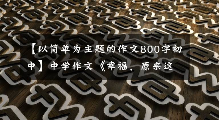 【以简单为主题的作文800字初中】中学作文《幸福，原来这么简单》幸福很简单。像阳光一样像空气一样