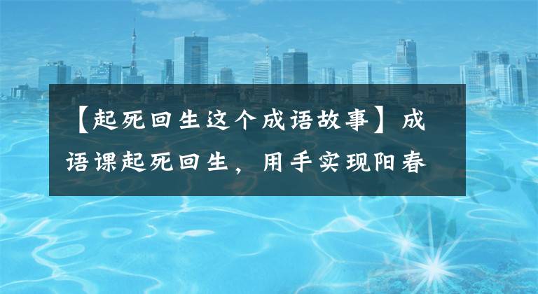 【起死回生这个成语故事】成语课起死回生,用手实现阳春