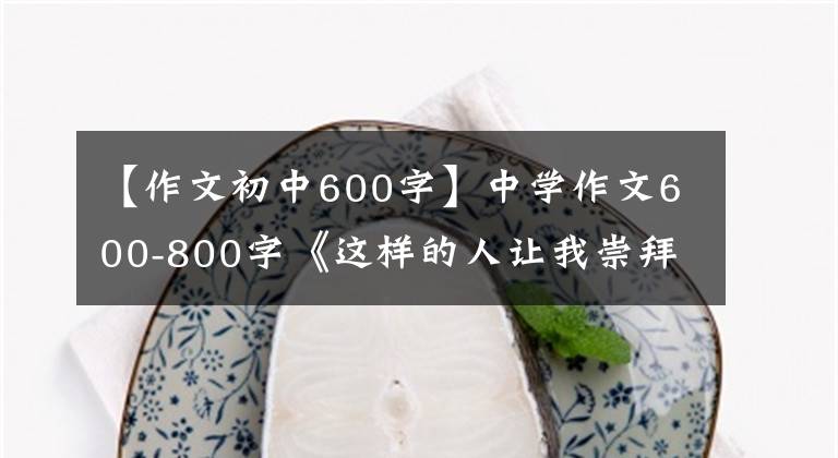 【作文初中600字】中学作文600-800字《这样的人让我崇拜》