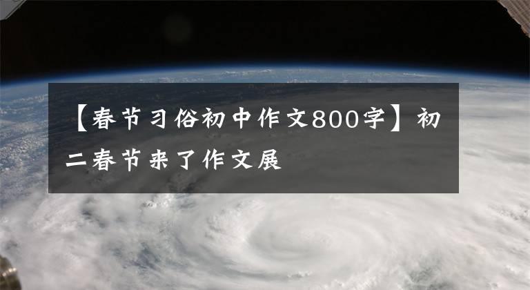 【春节习俗初中作文800字】初二春节来了作文展