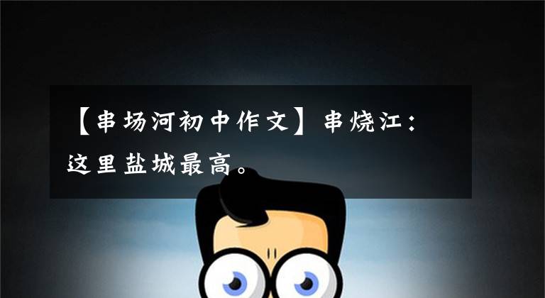 【串场河初中作文】串烧江:这里盐城最高。