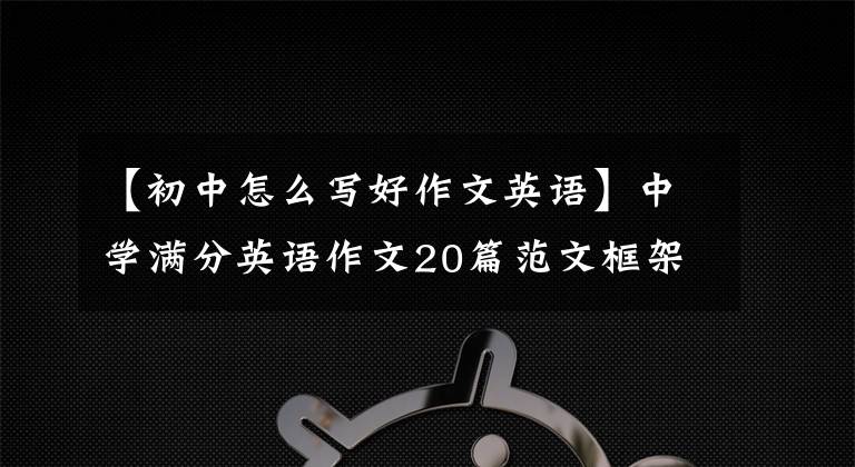 【初中怎么写好作文英语】中学满分英语作文20篇范文框架