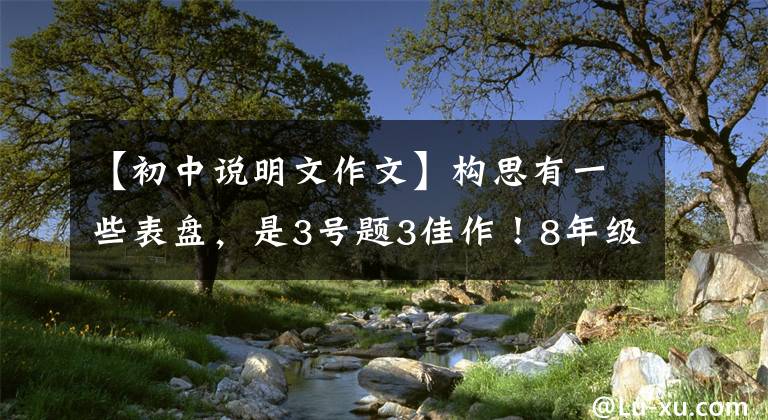 【初中说明文作文】构思有一些表盘，是3号题3佳作！8年级上册第5单元同时说明文展示评论