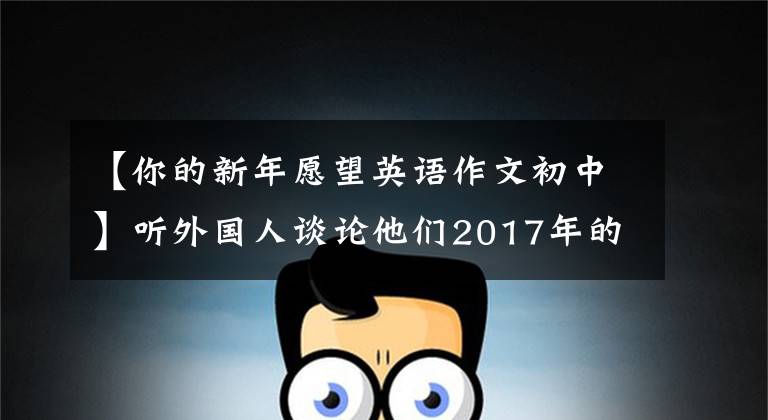 【你的新年愿望英语作文初中】听外国人谈论他们2017年的新年愿望,CD电视台。