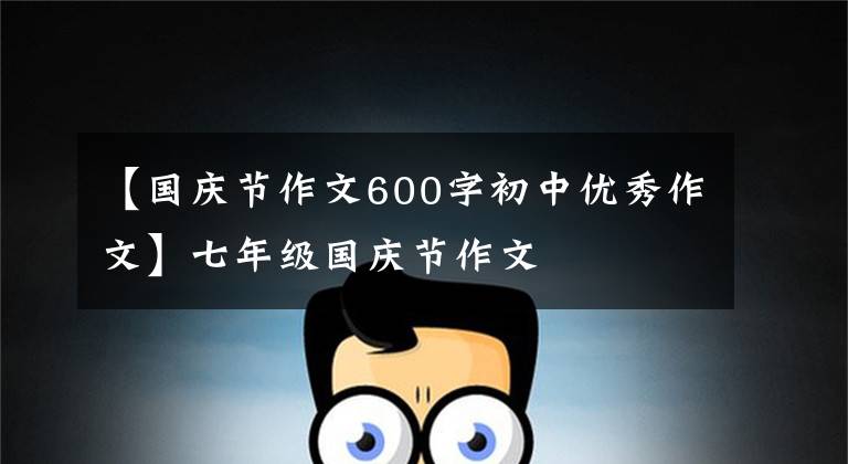 【国庆节作文600字初中优秀作文】七年级国庆节作文