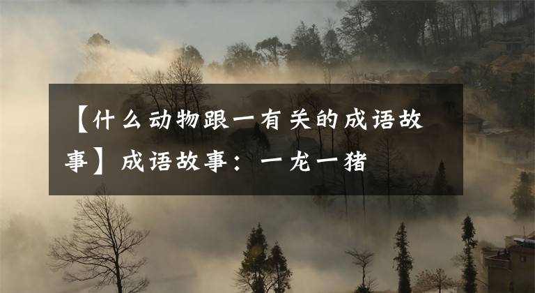 【什么动物跟一有关的成语故事】成语故事：一龙一猪