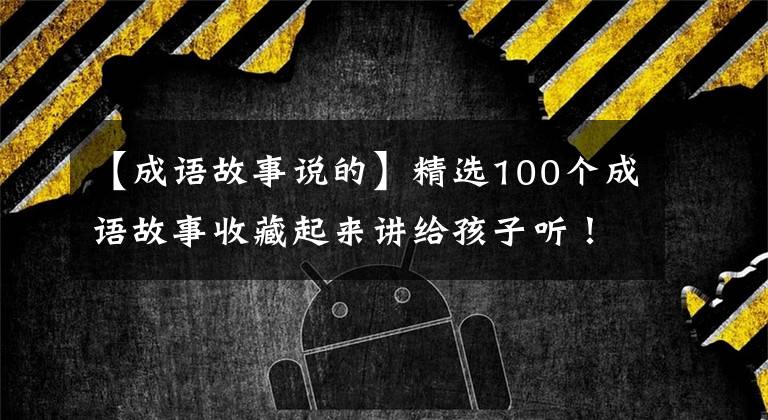【成语故事说的】精选100个成语故事收藏起来讲给孩子听!让孩子更有教养!