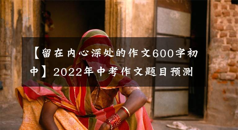 【留在内心深处的作文600字初中】2022年中考作文题目预测《_______，永驻我心》