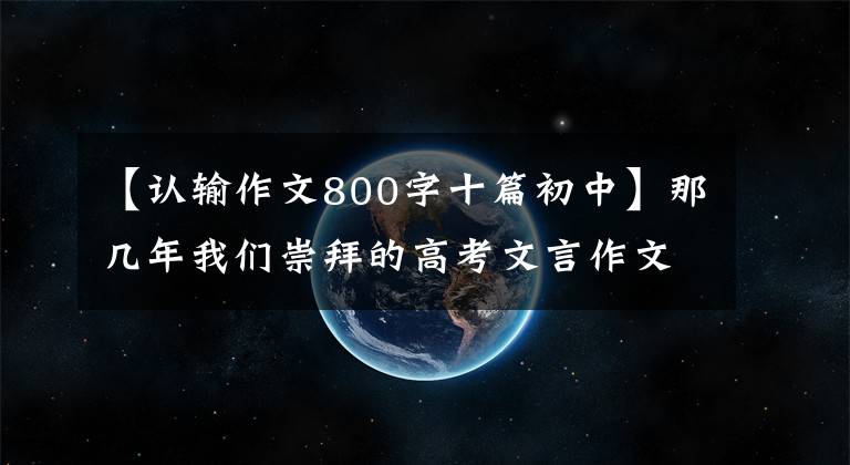 【认输作文800字十篇初中】那几年我们崇拜的高考文言作文新作