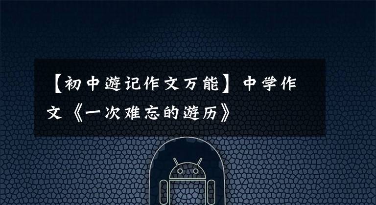 【初中游记作文万能】中学作文《一次难忘的游历》